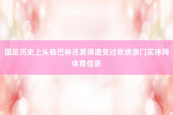 国足历史上头临巴林还莫得遭受过败绩澳门买球网体育信息