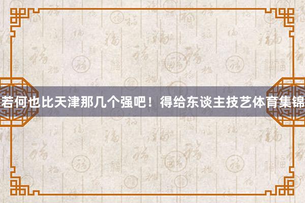 若何也比天津那几个强吧!得给东谈主技艺体育集锦