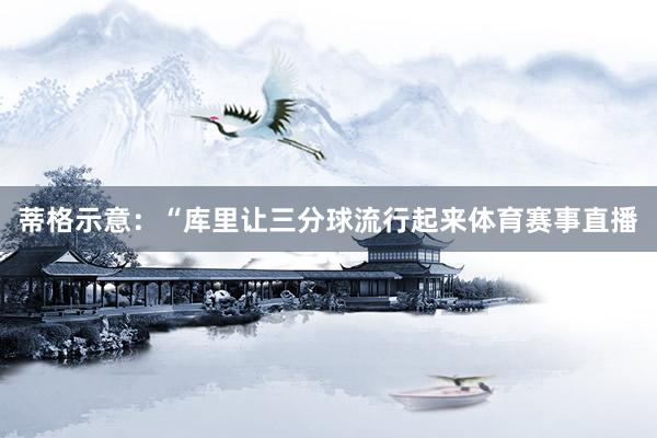 蒂格示意:“库里让三分球流行起来体育赛事直播