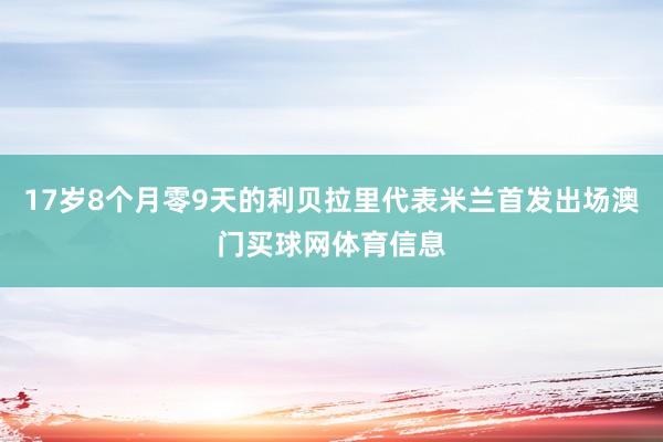 17岁8个月零9天的利贝拉里代表米兰首发出场澳门买球网体育信息