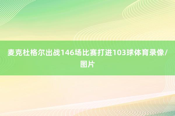 麦克杜格尔出战146场比赛打进103球体育录像/图片