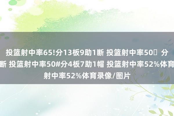 投篮射中率65!分13板9助1断 投篮射中率50分10板8助1断 投篮射中率50#分4板7助1帽 投篮射中率52%体育录像/图片