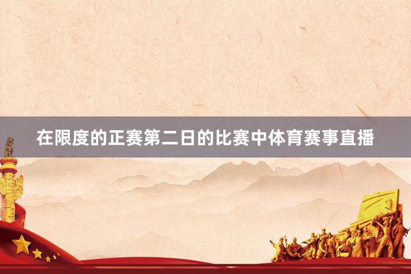 在限度的正赛第二日的比赛中体育赛事直播
