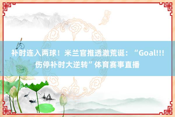 补时连入两球！米兰官推透澈荒诞：“Goal!!!伤停补时大逆转”体育赛事直播