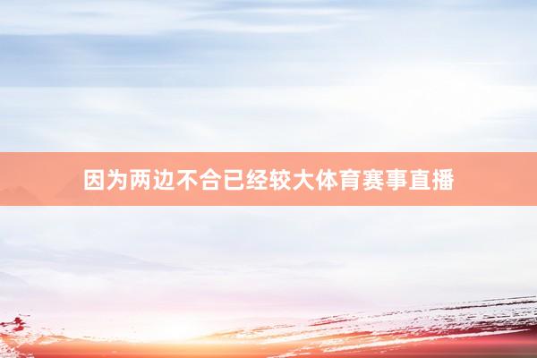 因为两边不合已经较大体育赛事直播
