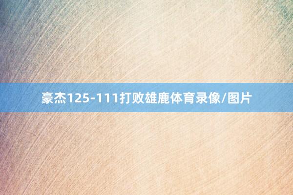 豪杰125-111打败雄鹿体育录像/图片