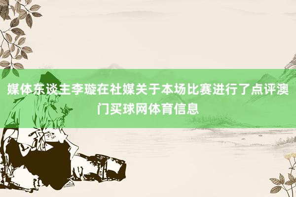 媒体东谈主李璇在社媒关于本场比赛进行了点评澳门买球网体育信息