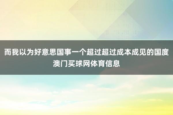 而我以为好意思国事一个超过超过成本成见的国度澳门买球网体育信息