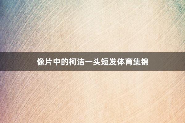 像片中的柯洁一头短发体育集锦