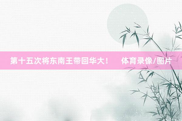 第十五次将东南王带回华大！    体育录像/图片