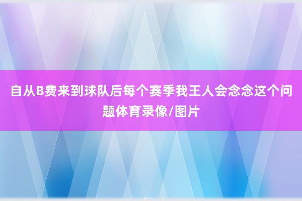 自从B费来到球队后每个赛季我王人会念念这个问题体育录像/图片