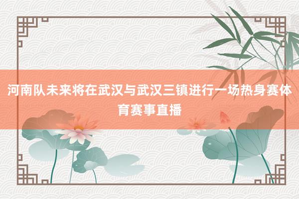 河南队未来将在武汉与武汉三镇进行一场热身赛体育赛事直播