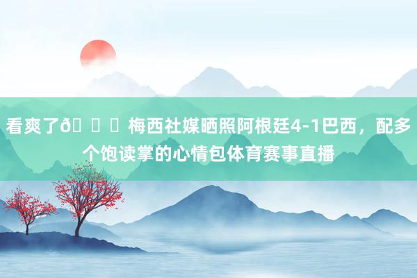 看爽了👏梅西社媒晒照阿根廷4-1巴西，配多个饱读掌的心情包体育赛事直播