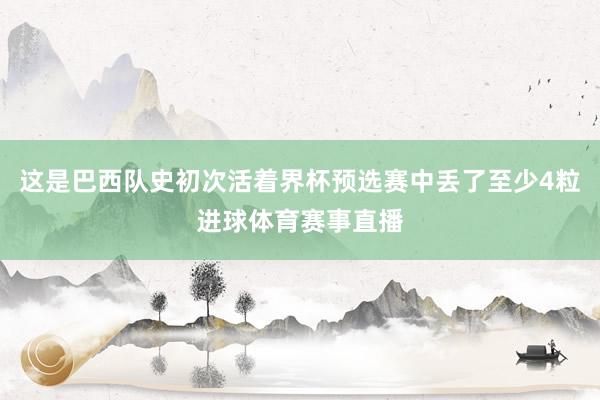 这是巴西队史初次活着界杯预选赛中丢了至少4粒进球体育赛事直播