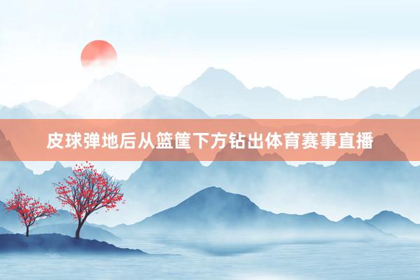 皮球弹地后从篮筐下方钻出体育赛事直播