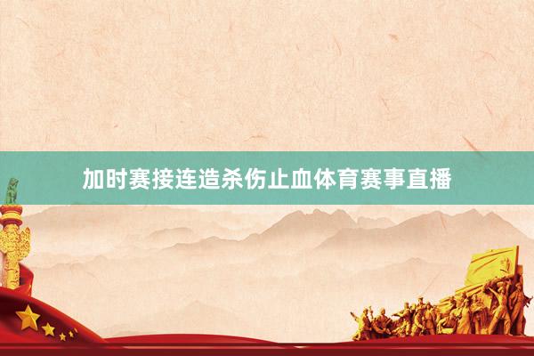 加时赛接连造杀伤止血体育赛事直播
