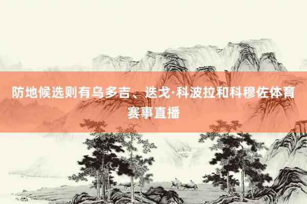 防地候选则有乌多吉、迭戈·科波拉和科穆佐体育赛事直播