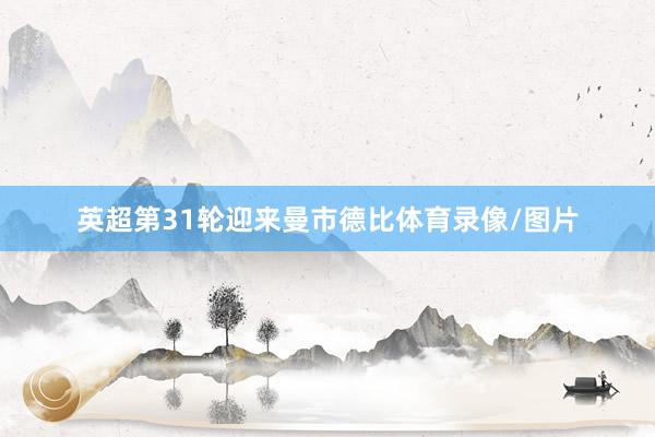 英超第31轮迎来曼市德比体育录像/图片