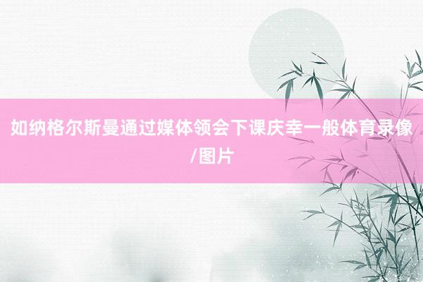 如纳格尔斯曼通过媒体领会下课庆幸一般体育录像/图片