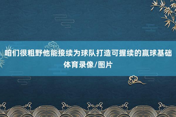 咱们很粗野他能接续为球队打造可握续的赢球基础体育录像/图片
