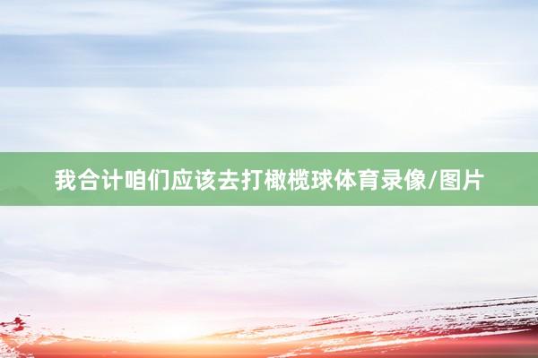 我合计咱们应该去打橄榄球体育录像/图片