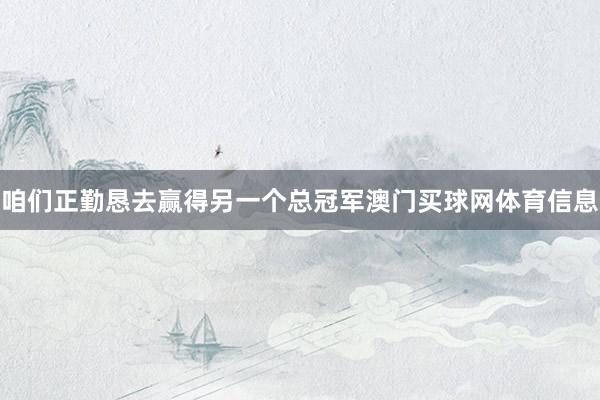 咱们正勤恳去赢得另一个总冠军澳门买球网体育信息