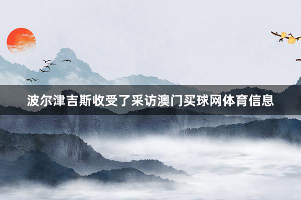 波尔津吉斯收受了采访澳门买球网体育信息