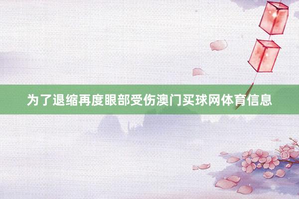 为了退缩再度眼部受伤澳门买球网体育信息