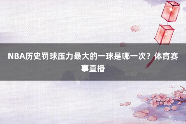 NBA历史罚球压力最大的一球是哪一次？体育赛事直播