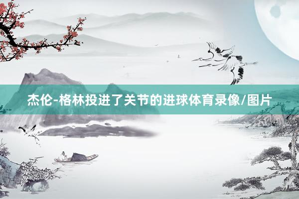 杰伦-格林投进了关节的进球体育录像/图片