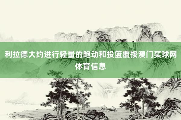 利拉德大约进行轻量的跑动和投篮覆按澳门买球网体育信息