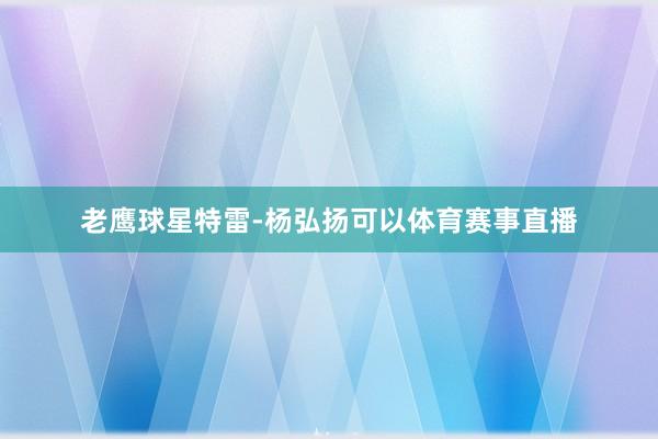 老鹰球星特雷-杨弘扬可以体育赛事直播