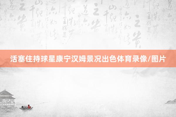 活塞住持球星康宁汉姆景况出色体育录像/图片