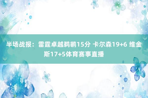 半场战报：雷霆卓越鹈鹕15分 卡尔森19+6 维金斯17+5体育赛事直播