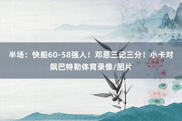 半场：快船60-58强人！邓恩三记三分！小卡对飙巴特勒体育录像/图片