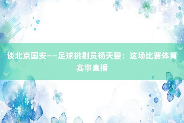 谈北京国安——足球挑剔员杨天婴:这场比赛体育赛事直播