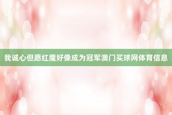我诚心但愿红魔好像成为冠军澳门买球网体育信息