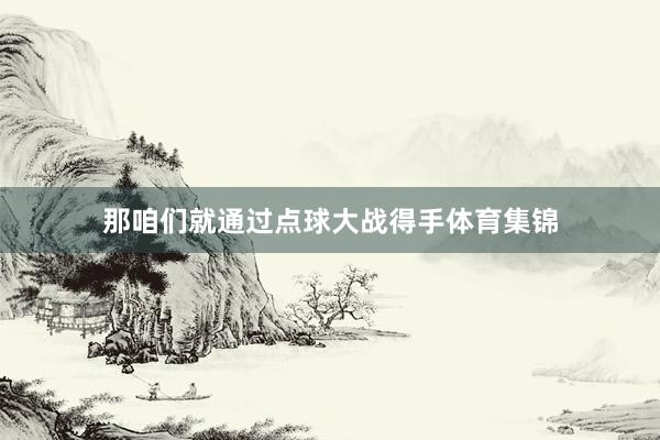 那咱们就通过点球大战得手体育集锦