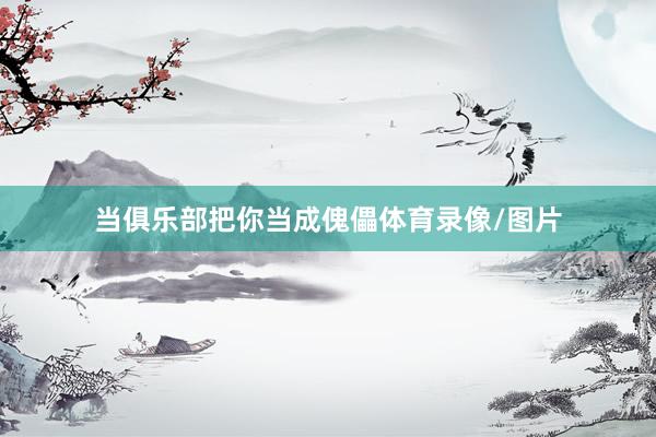 当俱乐部把你当成傀儡体育录像/图片