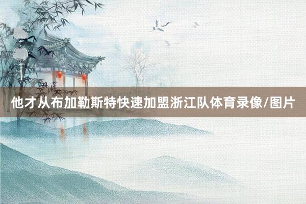 他才从布加勒斯特快速加盟浙江队体育录像/图片