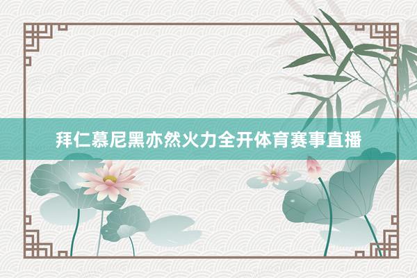 拜仁慕尼黑亦然火力全开体育赛事直播