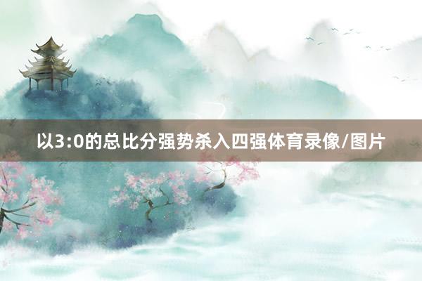 以3:0的总比分强势杀入四强体育录像/图片