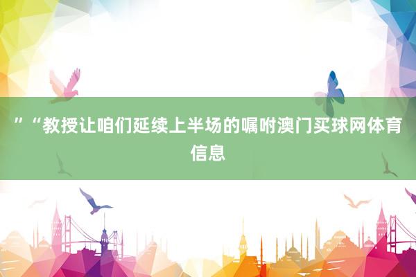”“教授让咱们延续上半场的嘱咐澳门买球网体育信息