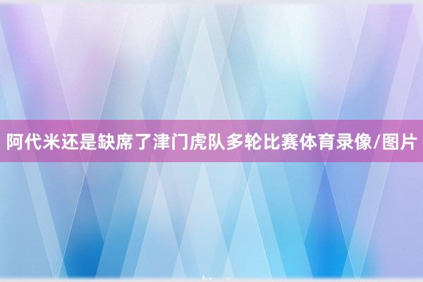 阿代米还是缺席了津门虎队多轮比赛体育录像/图片
