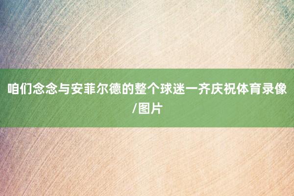咱们念念与安菲尔德的整个球迷一齐庆祝体育录像/图片