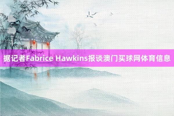 据记者Fabrice Hawkins报谈澳门买球网体育信息