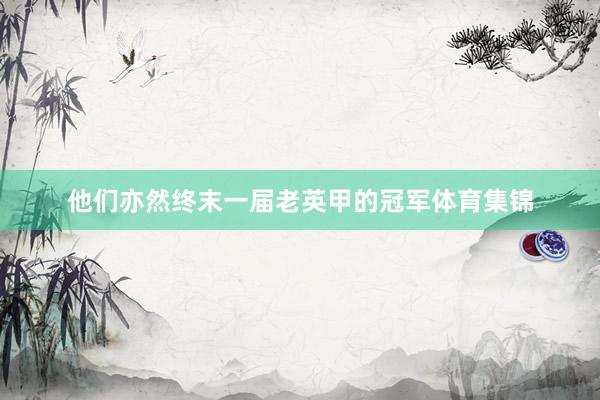 他们亦然终末一届老英甲的冠军体育集锦