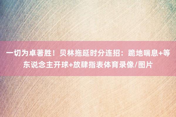 一切为卓著胜！贝林拖延时分连招：跪地喘息+等东说念主开球+放肆指表体育录像/图片