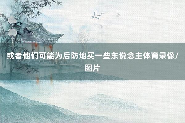或者他们可能为后防地买一些东说念主体育录像/图片