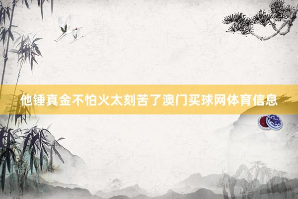 他锤真金不怕火太刻苦了澳门买球网体育信息